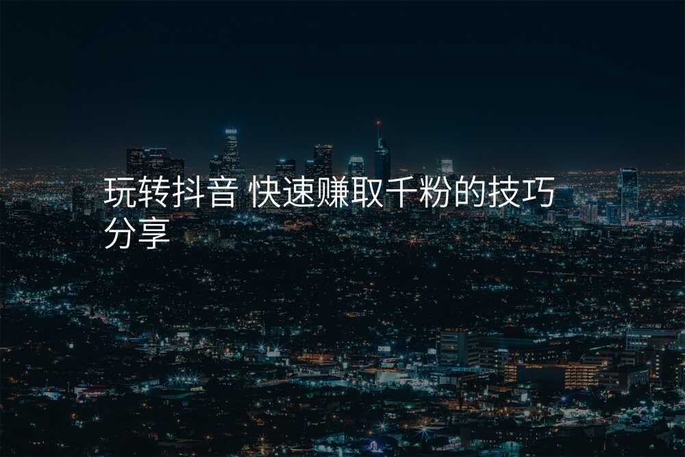 玩转抖音 快速赚取千粉的技巧分享