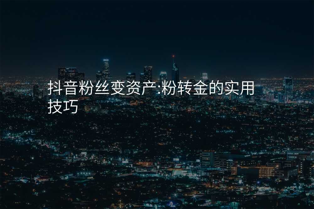 抖音粉丝变资产:粉转金的实用技巧