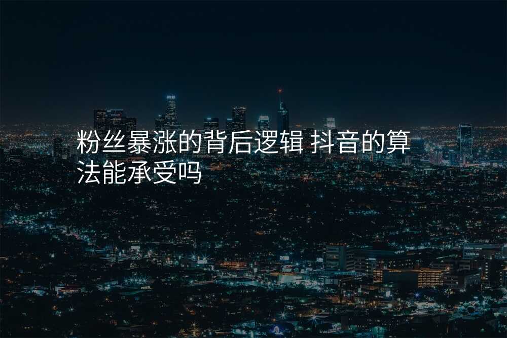 粉丝暴涨的背后逻辑 抖音的算法能承受吗