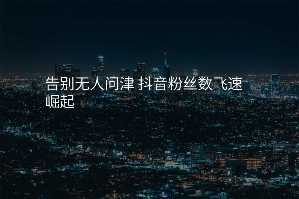 告别无人问津 抖音粉丝数飞速崛起