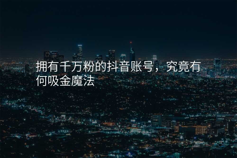 拥有千万粉的抖音账号,究竟有何吸金魔法