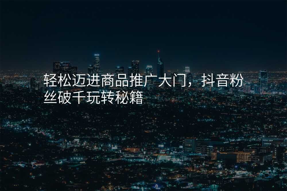 轻松迈进商品推广大门,抖音粉丝破千玩转秘籍