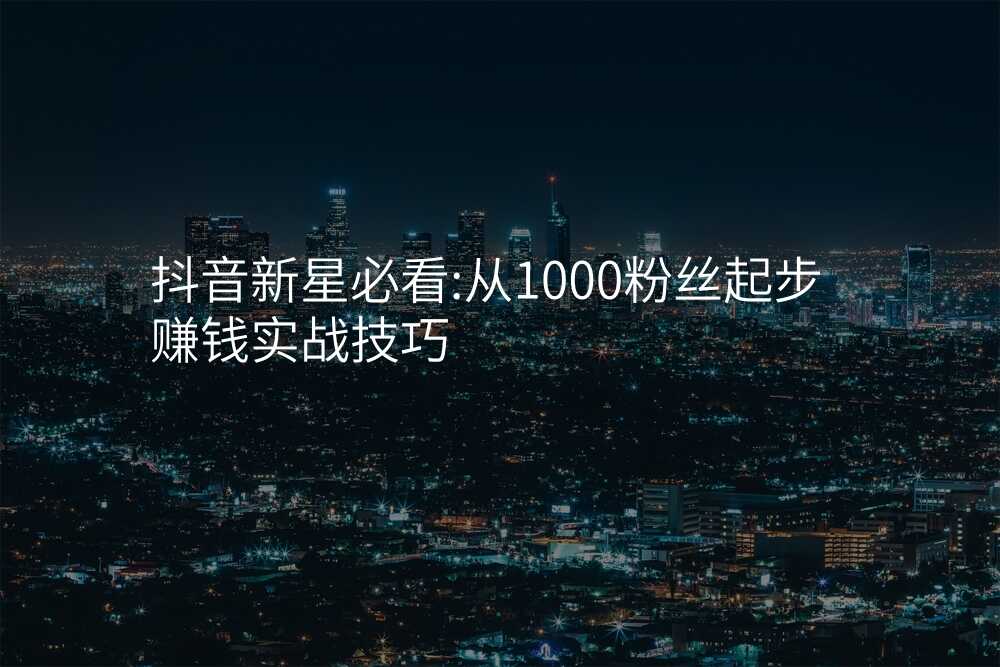 抖音新星必看:从1000粉丝起步赚钱实战技巧