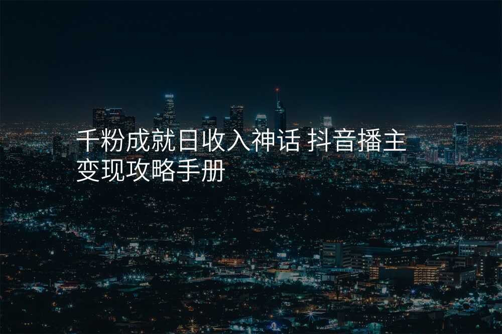 千粉成就日收入神话 抖音播主变现攻略手册