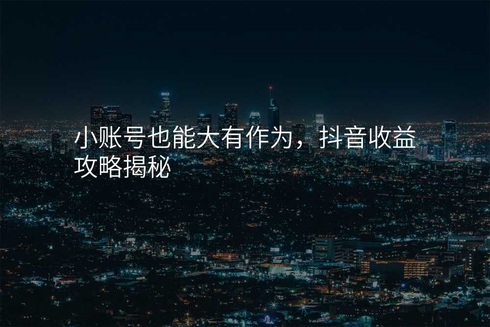 小账号也能大有作为,抖音收益攻略揭秘