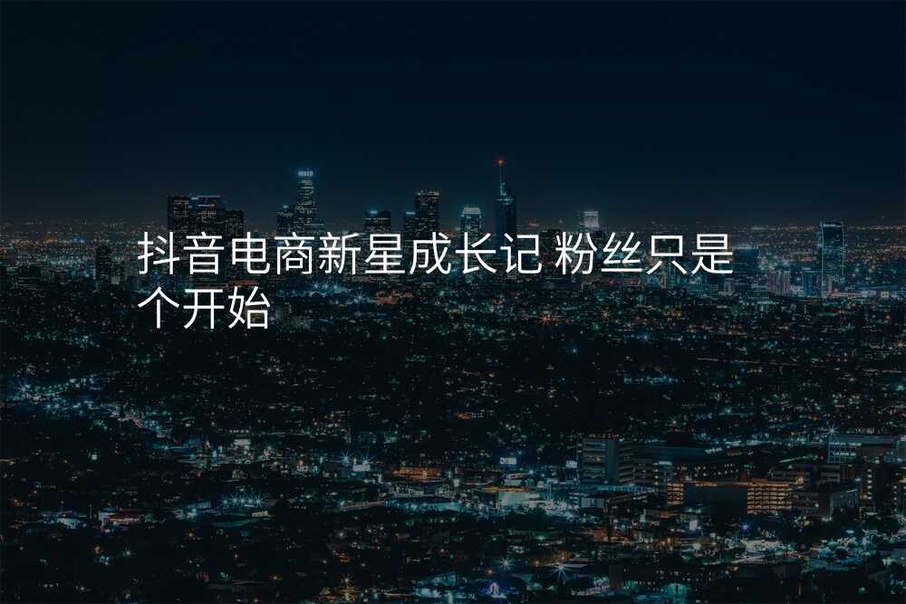 抖音电商新星成长记 粉丝只是个开始