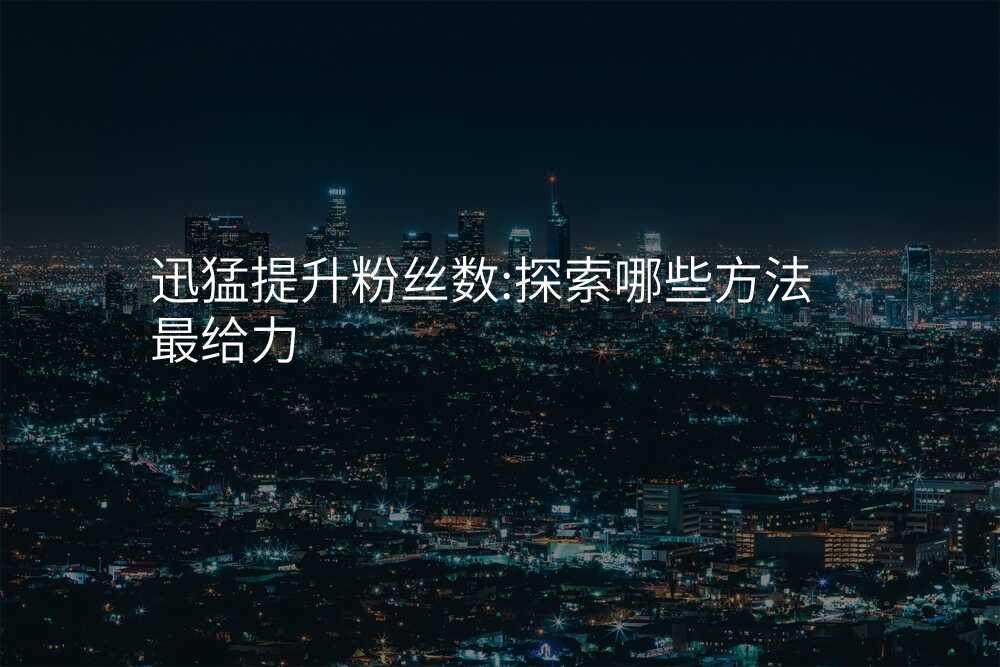 迅猛提升粉丝数:探索哪些方法最给力