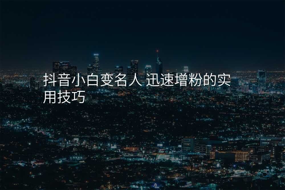 抖音小白变名人 迅速增粉的实用技巧