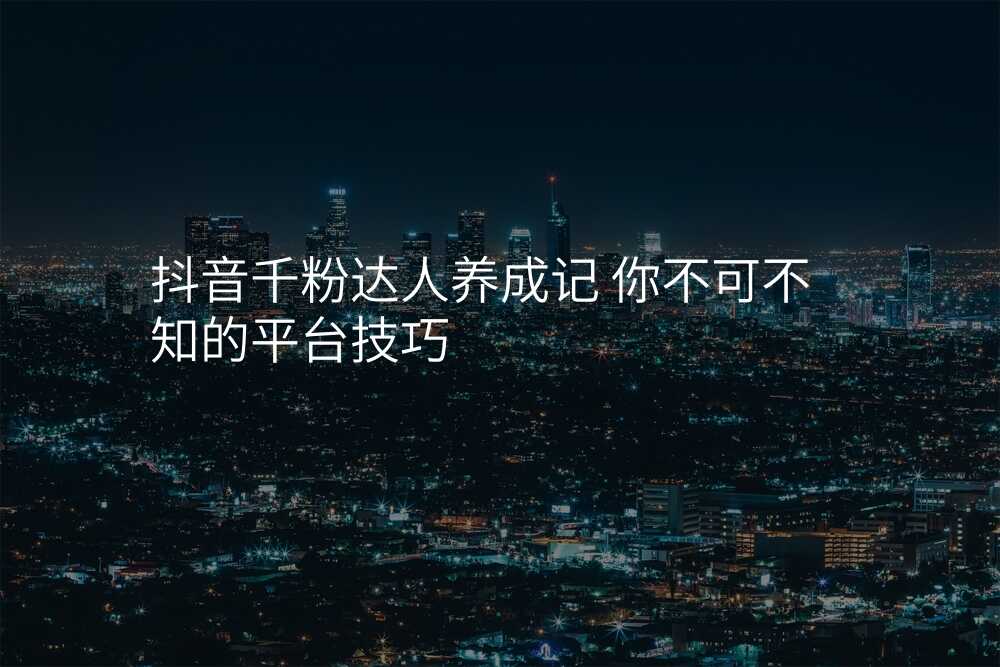 抖音千粉达人养成记 你不可不知的平台技巧