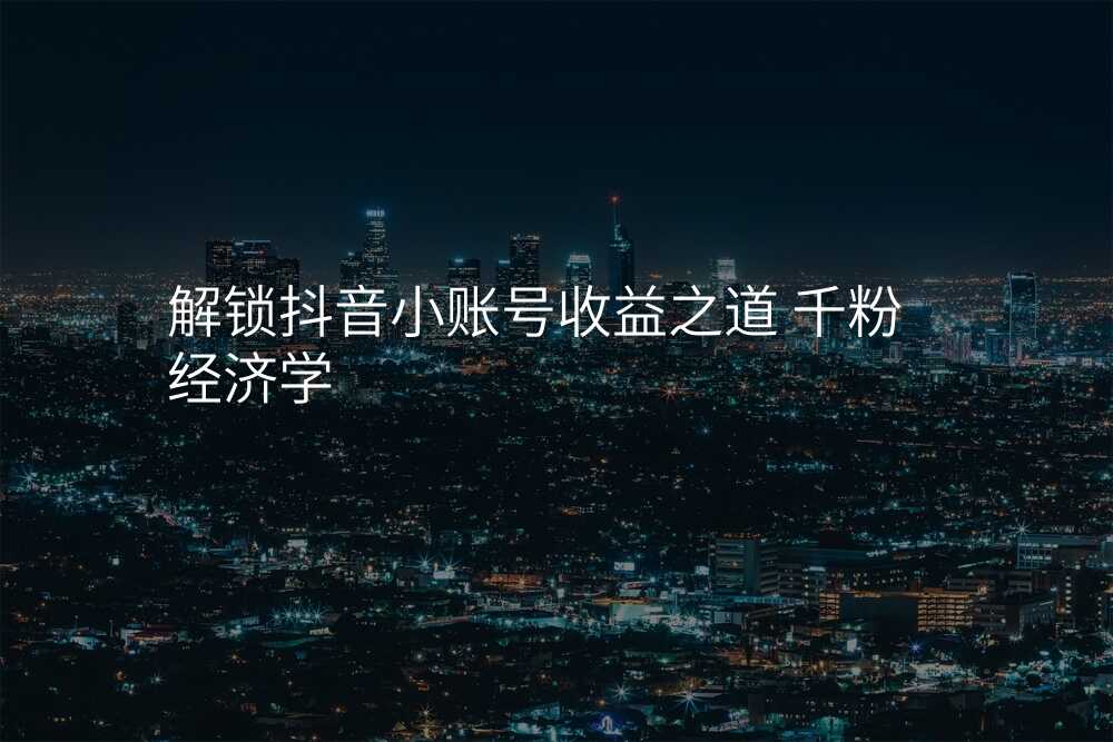 解锁抖音小账号收益之道 千粉经济学