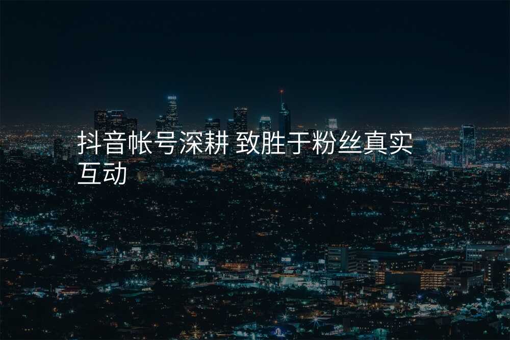 抖音帐号深耕 致胜于粉丝真实互动
