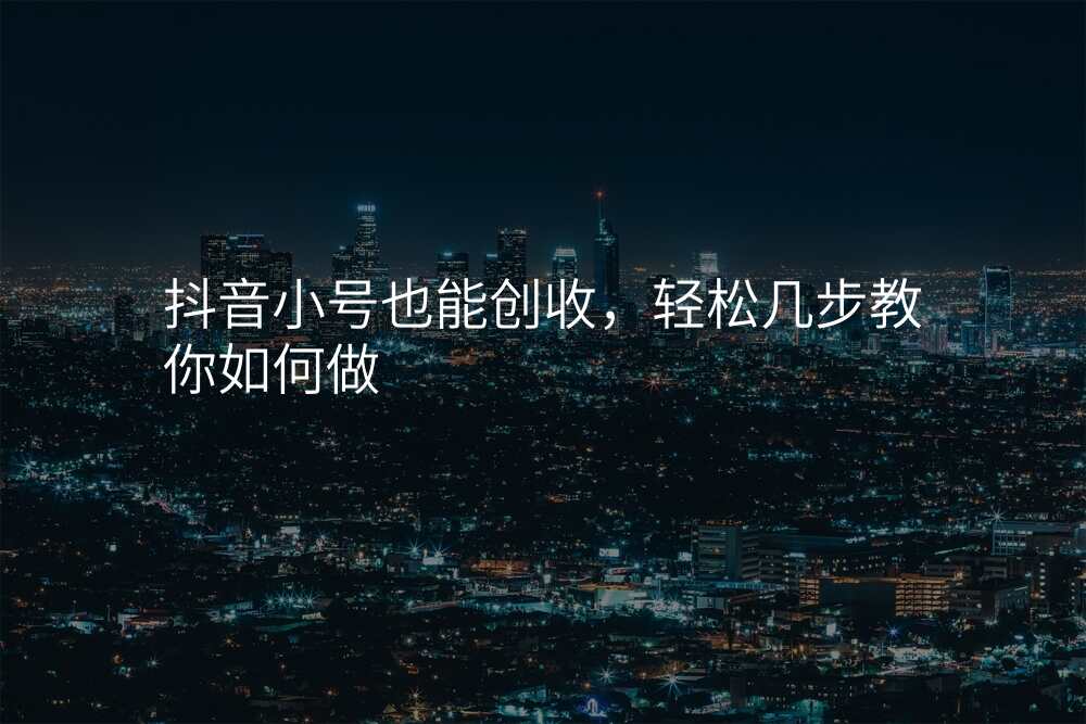 抖音小号也能创收,轻松几步教你如何做