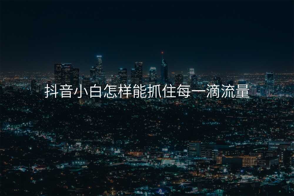 抖音小白怎样能抓住每一滴流量