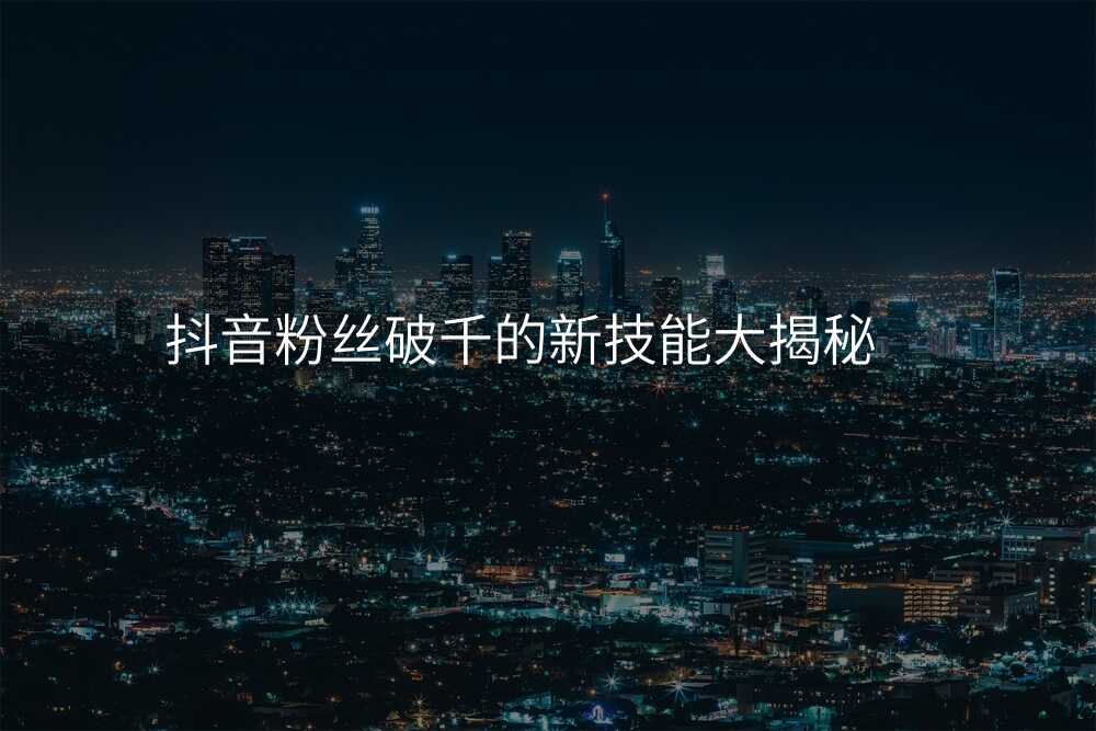 抖音粉丝破千的新技能大揭秘