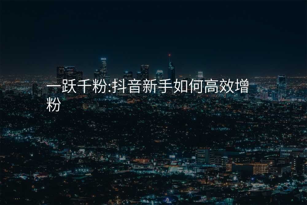 一跃千粉:抖音新手如何高效增粉