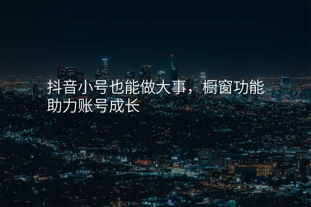 抖音小号也能做大事,橱窗功能助力账号成长