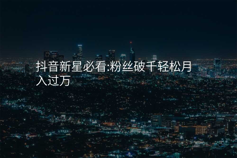 抖音新星必看:粉丝破千轻松月入过万