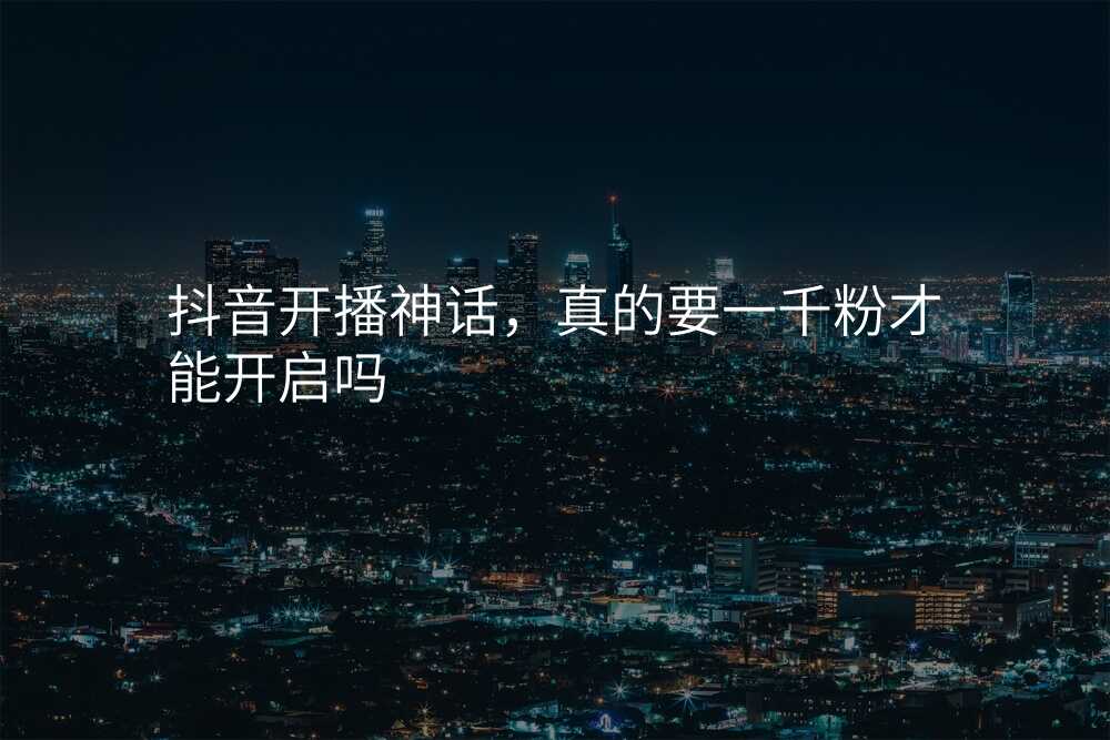 抖音开播神话,真的要一千粉才能开启吗
