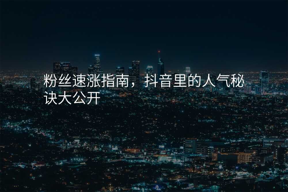 粉丝速涨指南,抖音里的人气秘诀大公开