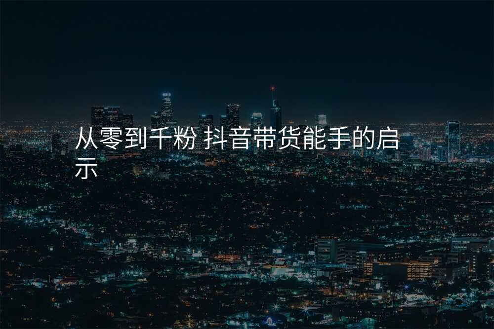 从零到千粉 抖音带货能手的启示