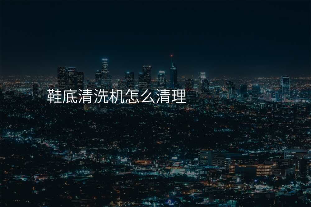 鞋底清洗机怎么清理