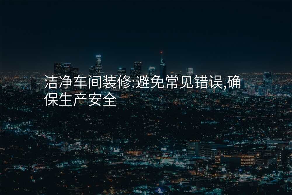 洁净车间装修:避免常见错误,确保生产安全