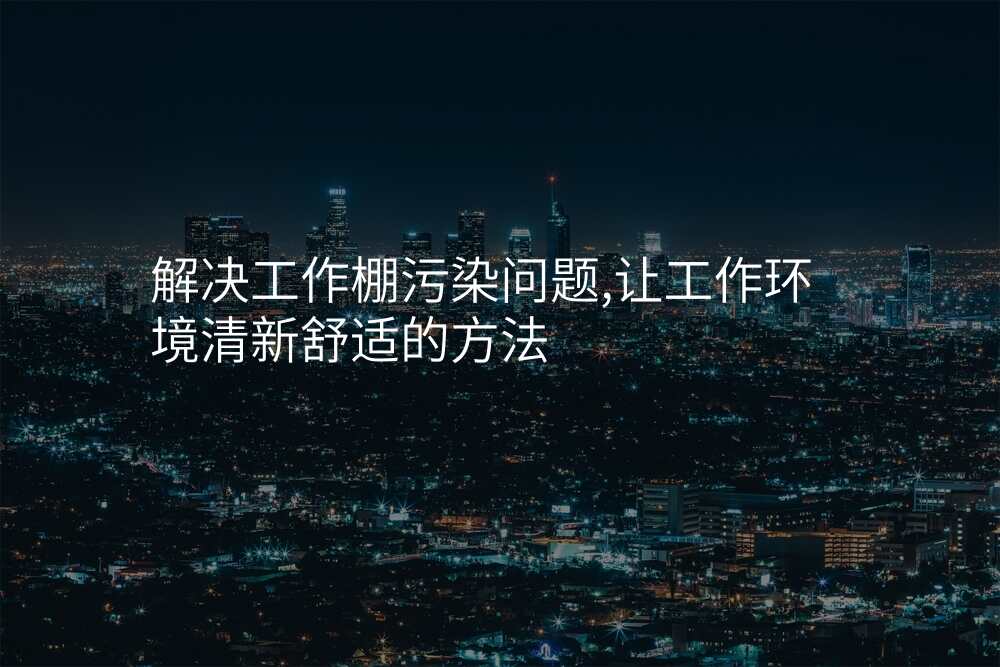 解决工作棚污染问题,让工作环境清新舒适的方法