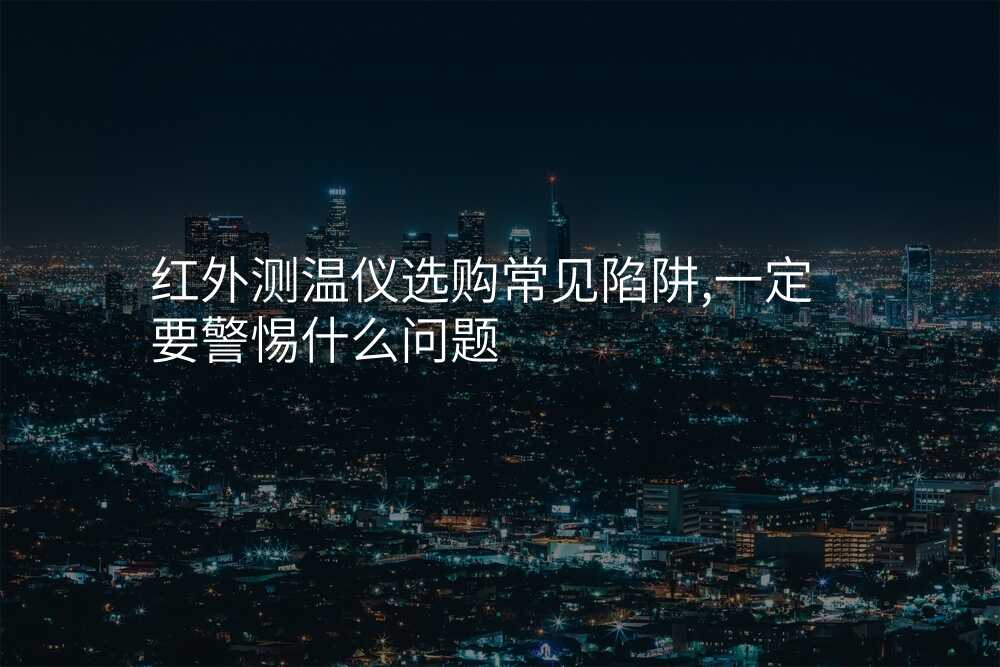 红外测温仪选购常见陷阱,一定要警惕什么问题
