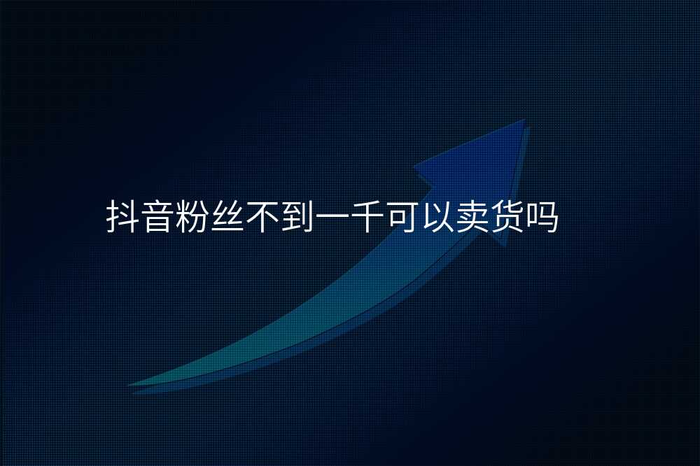 抖音粉丝不到一千可以卖货吗