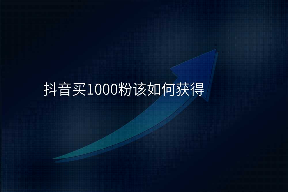抖音买1000粉该如何获得