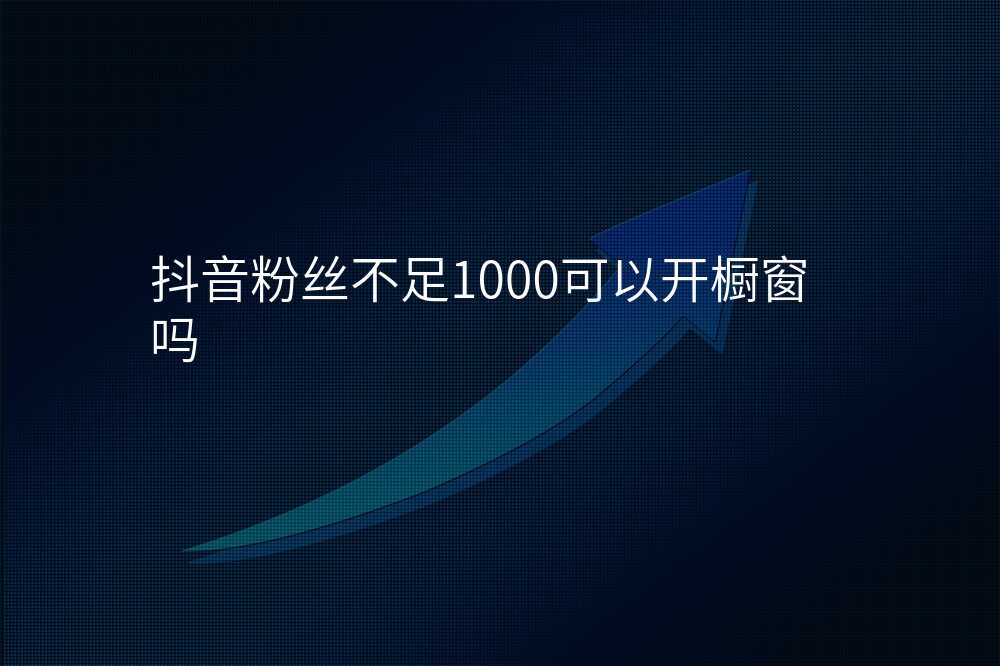 抖音粉丝不足1000可以开橱窗吗