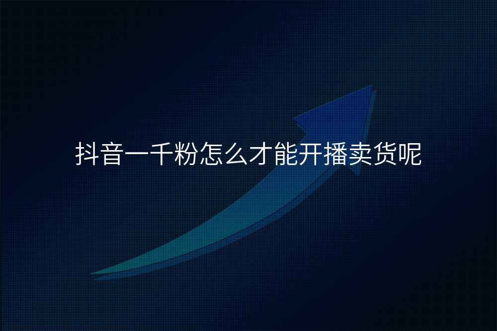 抖音一千粉怎么才能开播卖货呢