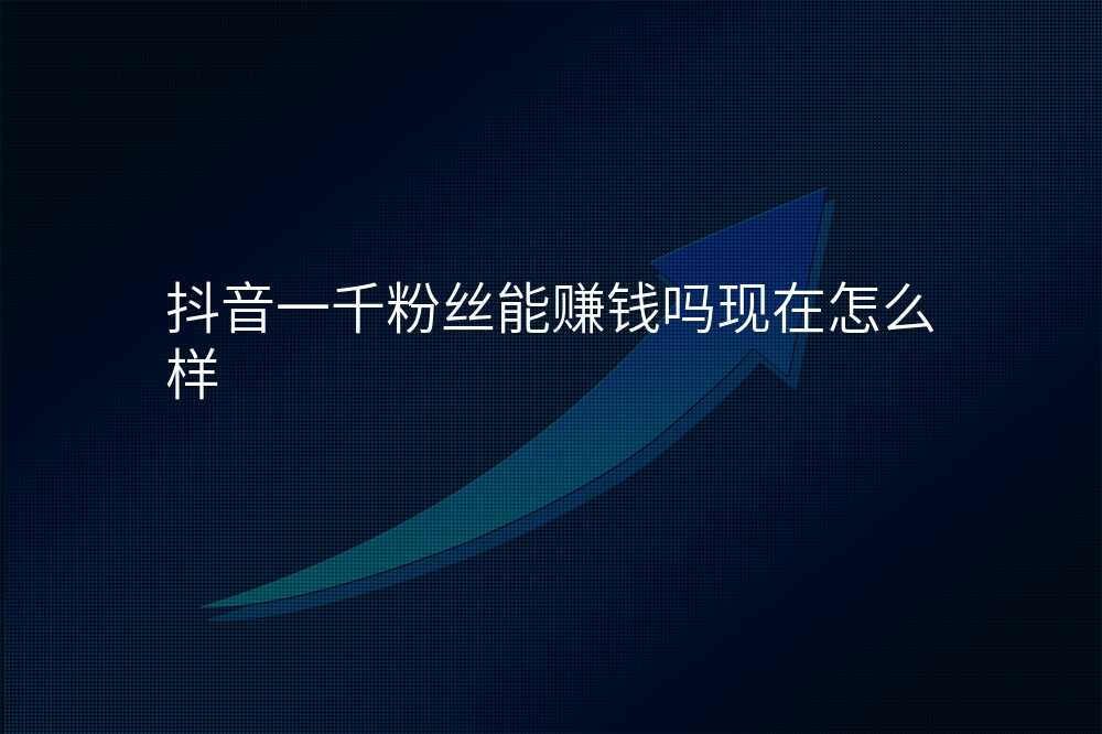 抖音一千粉丝能赚钱吗现在怎么样