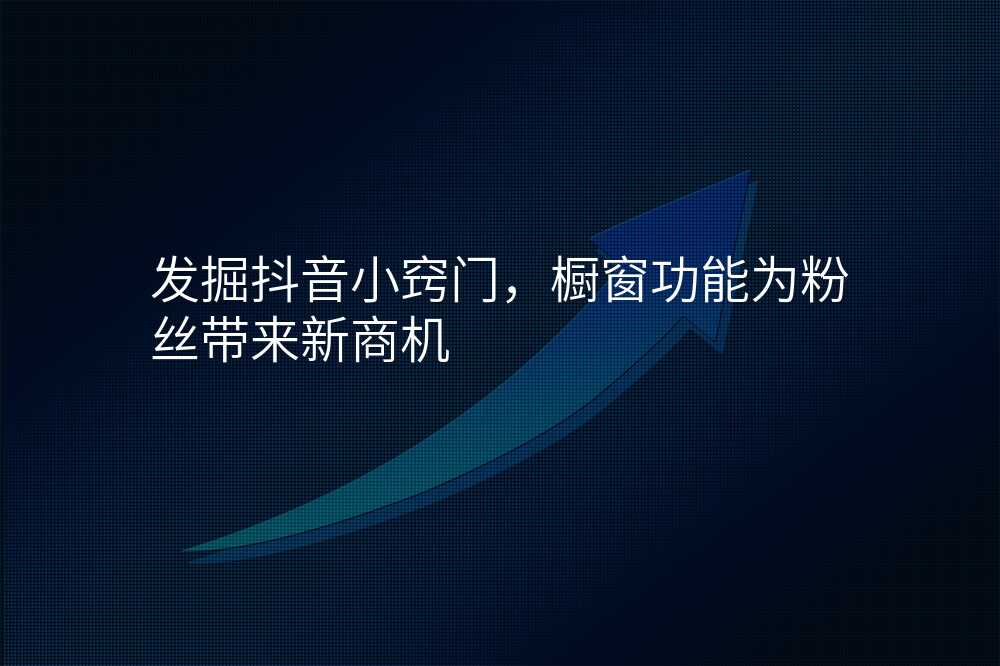 发掘抖音小窍门,橱窗功能为粉丝带来新商机