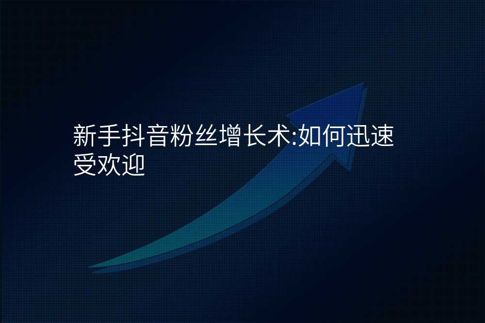 新手抖音粉丝增长术:如何迅速受欢迎