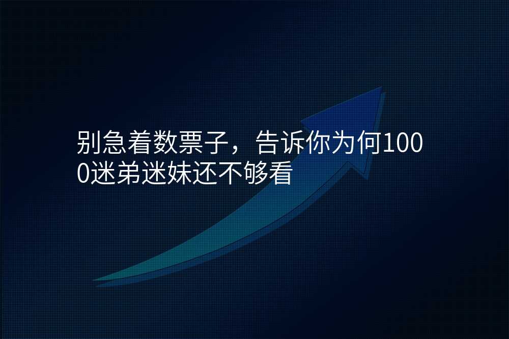 别急着数票子,告诉你为何1000迷弟迷妹还不够看