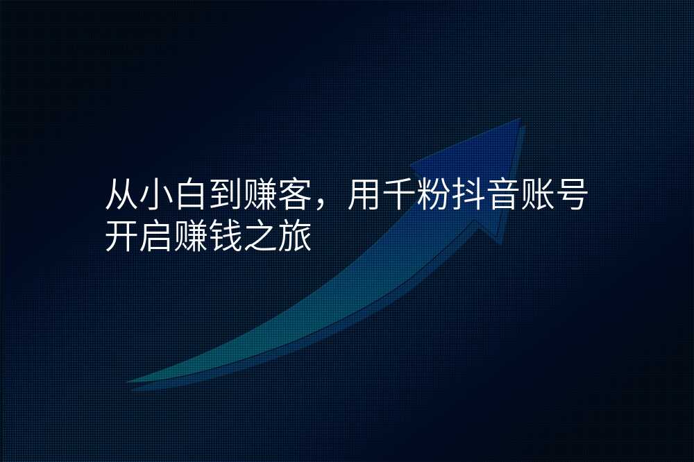 从小白到赚客,用千粉抖音账号开启赚钱之旅