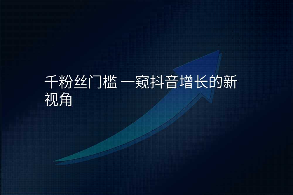 千粉丝门槛 一窥抖音增长的新视角