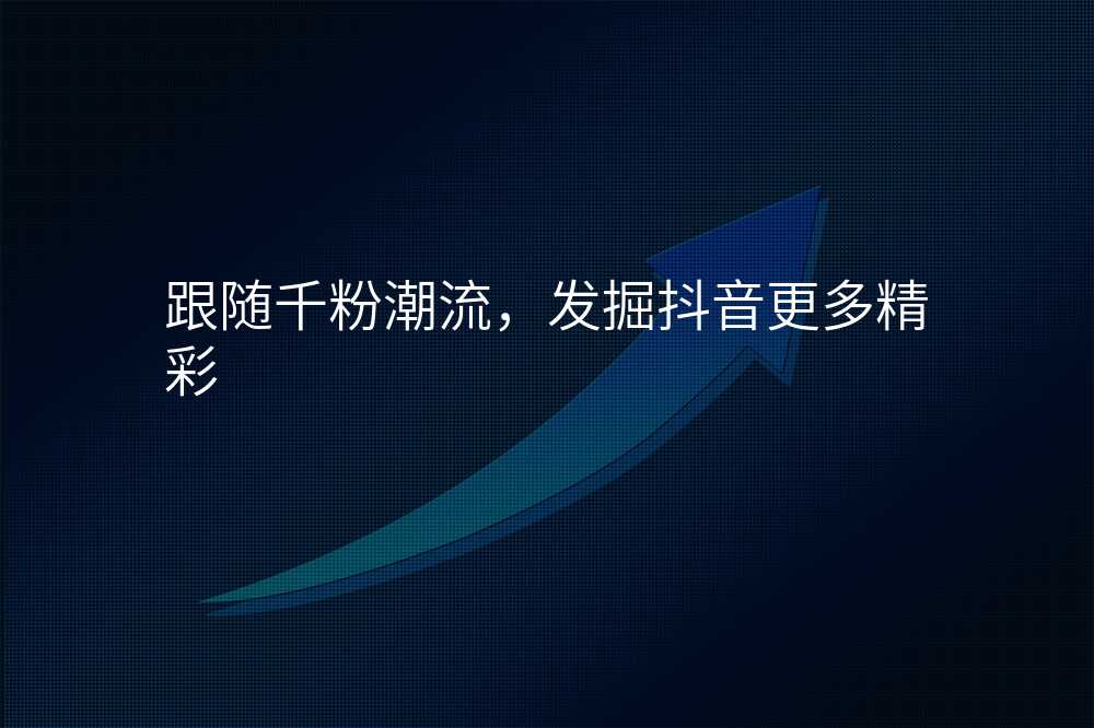 跟随千粉潮流,发掘抖音更多精彩