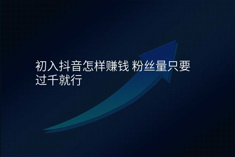 初入抖音怎样赚钱 粉丝量只要过千就行
