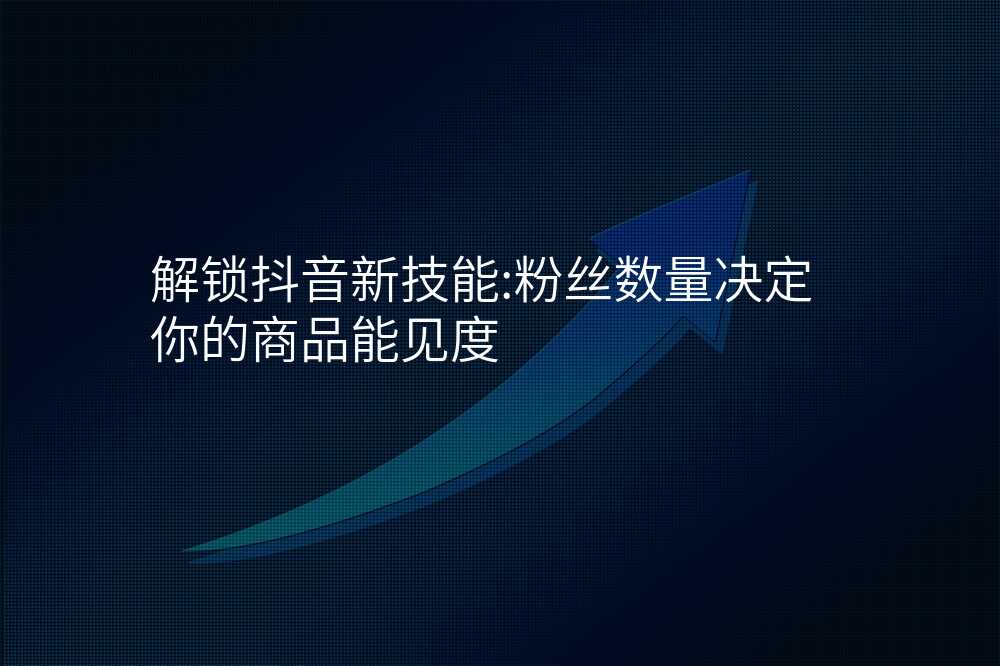 解锁抖音新技能:粉丝数量决定你的商品能见度