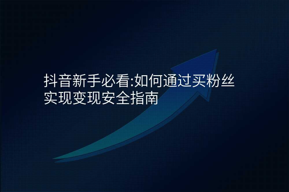 抖音新手必看:如何通过买粉丝实现变现安全指南