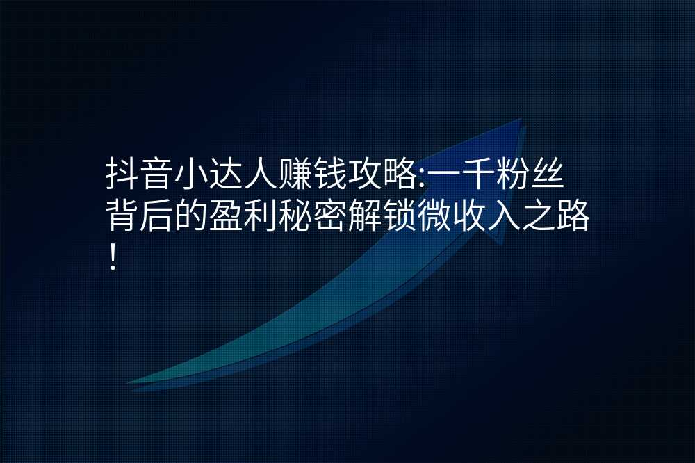 抖音小达人赚钱攻略:一千粉丝背后的盈利秘密解锁微收入之路!