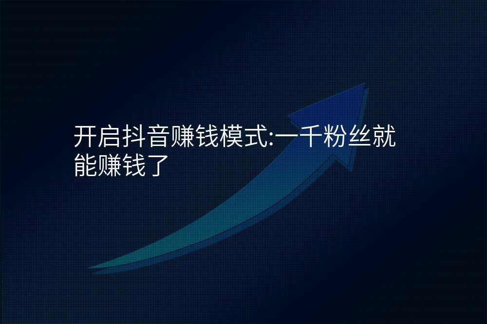 开启抖音赚钱模式:一千粉丝就能赚钱了