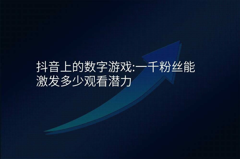 抖音上的数字游戏:一千粉丝能激发多少观看潜力