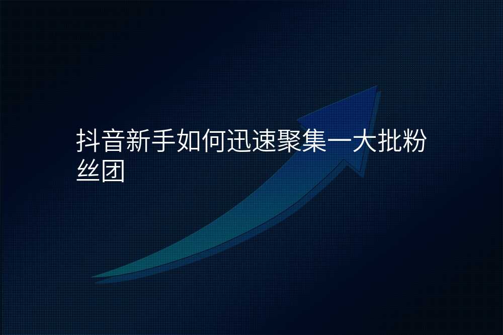 抖音新手如何迅速聚集一大批粉丝团