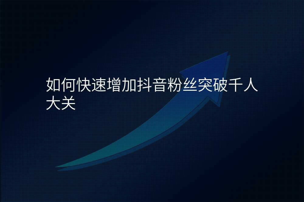 如何快速增加抖音粉丝突破千人大关
