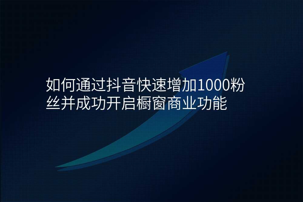 如何通过抖音快速增加1000粉丝并成功开启橱窗商业功能