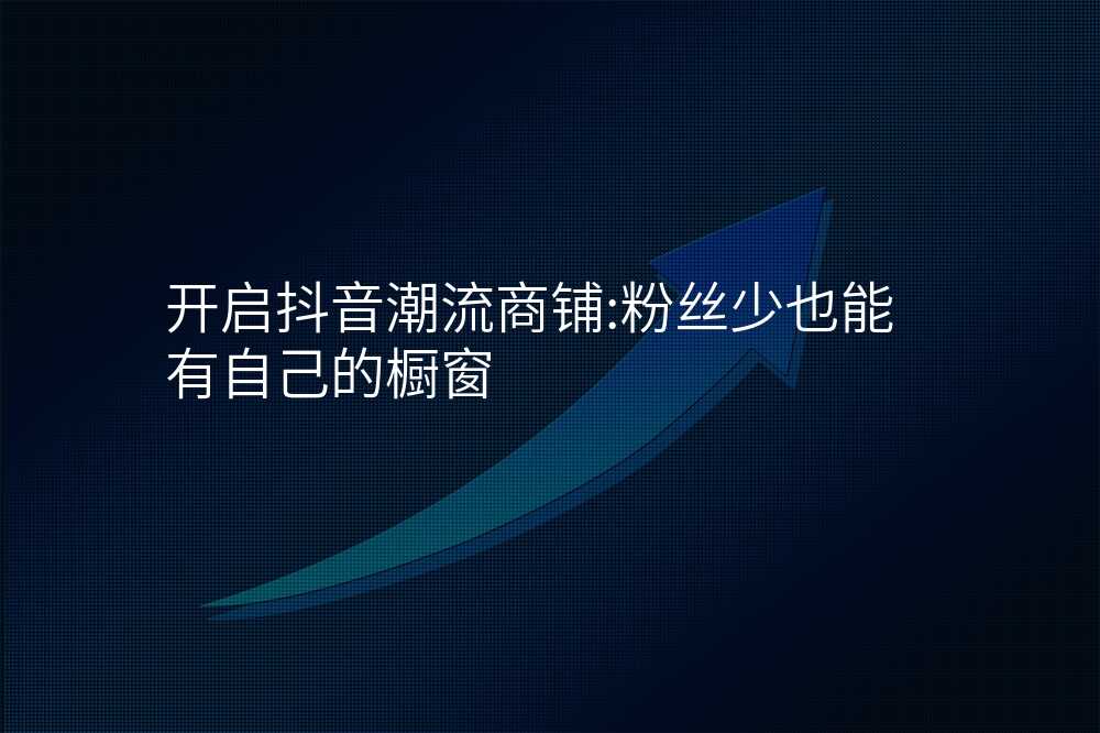 开启抖音潮流商铺:粉丝少也能有自己的橱窗