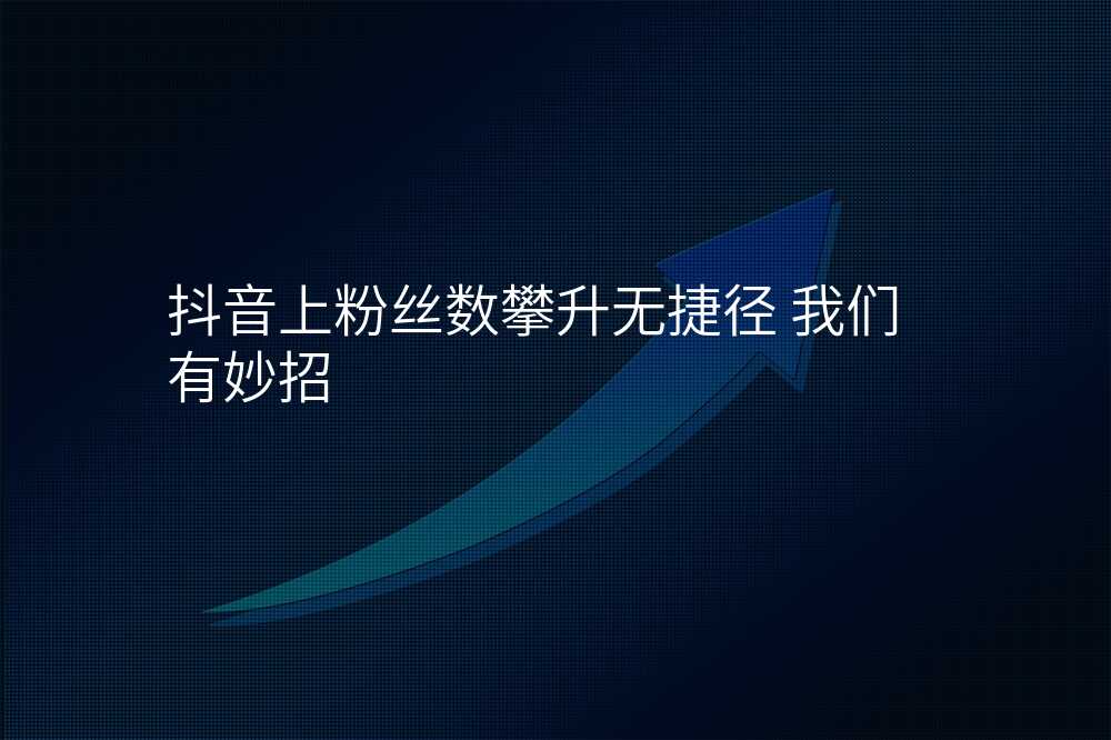 抖音上粉丝数攀升无捷径 我们有妙招